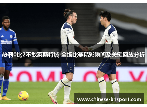 热刺0比2不敌莱斯特城 全场比赛精彩瞬间及关键回放分析 热刺0比2不敌莱斯特城 全场比赛精彩瞬间及关键回放分析