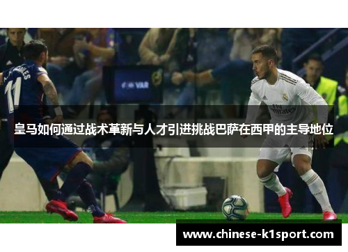皇马如何通过战术革新与人才引进挑战巴萨在西甲的主导地位