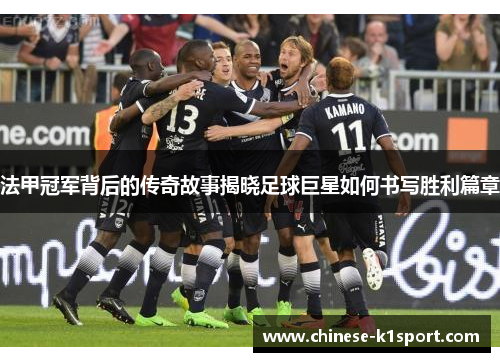 法甲冠军背后的传奇故事揭晓足球巨星如何书写胜利篇章 法甲冠军背后的传奇故事揭晓足球巨星如何书写胜利篇章