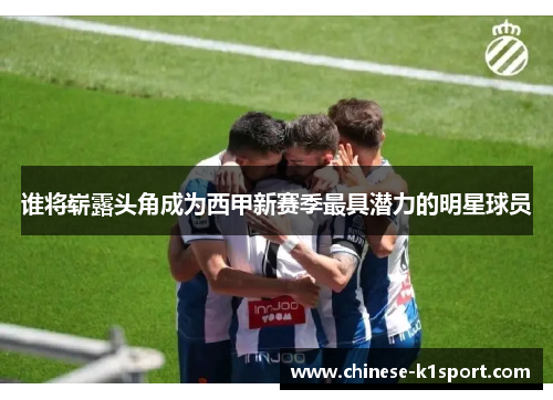 谁将崭露头角成为西甲新赛季最具潜力的明星球员