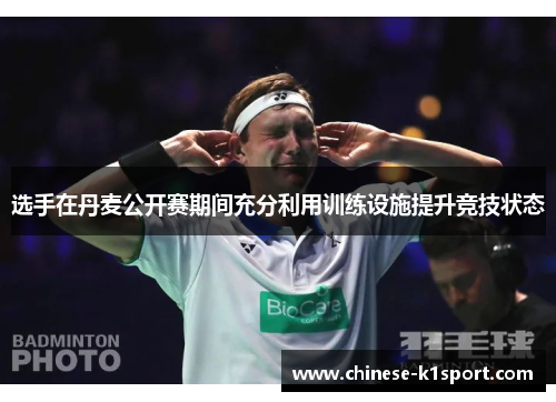 选手在丹麦公开赛期间充分利用训练设施提升竞技状态