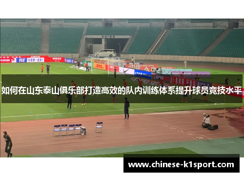 如何在山东泰山俱乐部打造高效的队内训练体系提升球员竞技水平 如何在山东泰山俱乐部打造高效的队内训练体系提升球员竞技水平