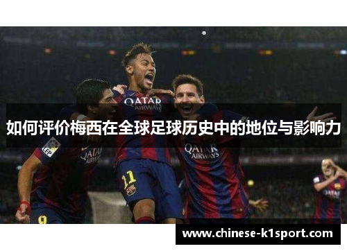 如何评价梅西在全球足球历史中的地位与影响力 如何评价梅西在全球足球历史中的地位与影响力