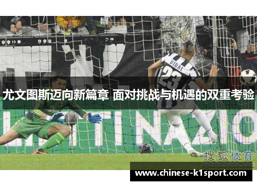 尤文图斯迈向新篇章 面对挑战与机遇的双重考验