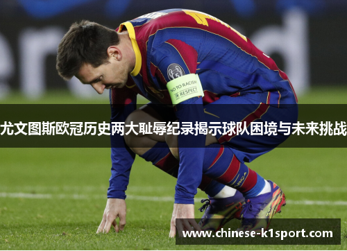 尤文图斯欧冠历史两大耻辱纪录揭示球队困境与未来挑战 尤文图斯欧冠历史两大耻辱纪录揭示球队困境与未来挑战