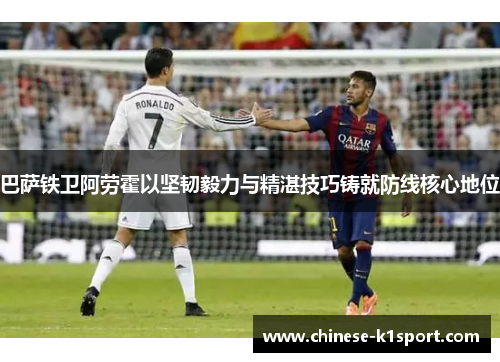 巴萨铁卫阿劳霍以坚韧毅力与精湛技巧铸就防线核心地位