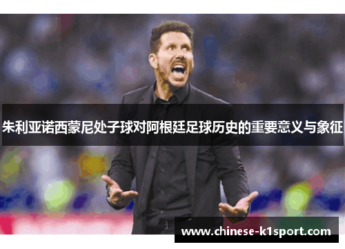 朱利亚诺西蒙尼处子球对阿根廷足球历史的重要意义与象征 朱利亚诺西蒙尼处子球对阿根廷足球历史的重要意义与象征