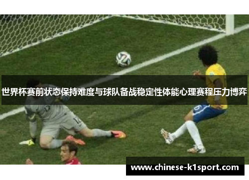 世界杯赛前状态保持难度与球队备战稳定性体能心理赛程压力博弈