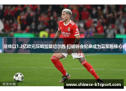 恩佐以1.2亿欧元压哨加盟切尔西 打破转会纪录成为蓝军新核心