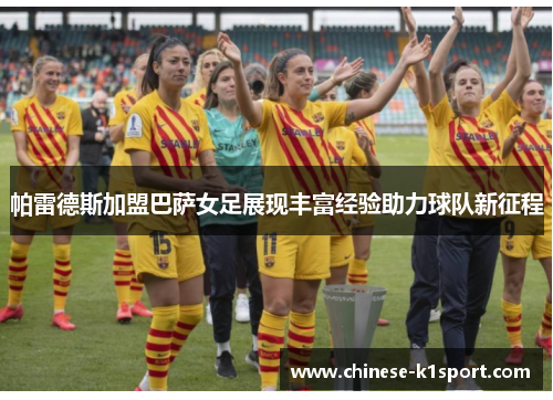 帕雷德斯加盟巴萨女足展现丰富经验助力球队新征程